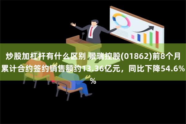 炒股加杠杆有什么区别 景瑞控股(01862)前8个月累计合约签约销售额约13.36亿元，同比下降54.6%