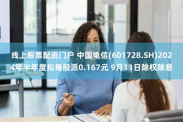 线上股票配资门户 中国电信(601728.SH)2024年半年度拟每股派0.167元 9月11日除权除息