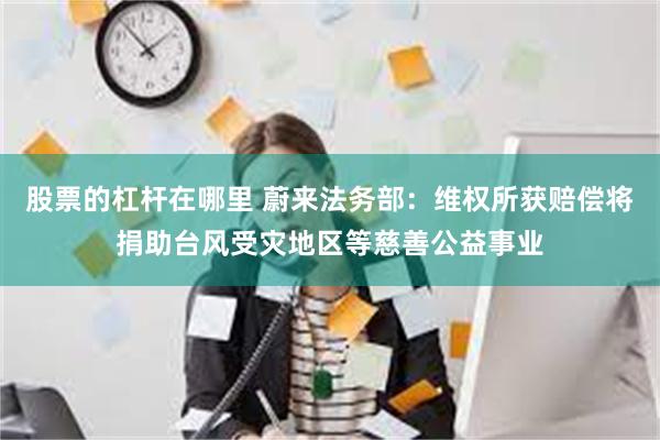 股票的杠杆在哪里 蔚来法务部：维权所获赔偿将捐助台风受灾地区等慈善公益事业