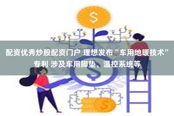 配资优秀炒股配资门户 理想发布“车用地暖技术”专利 涉及车用