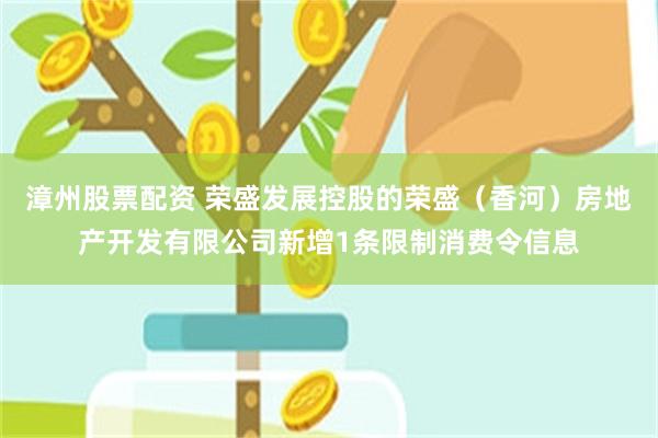 漳州股票配资 荣盛发展控股的荣盛（香河）房地产开发有限公司新