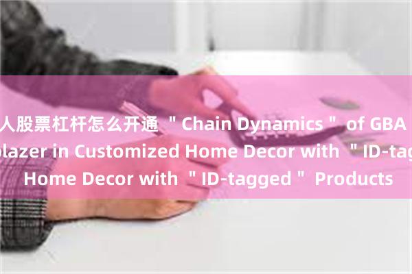 个人股票杠杆怎么开通 ＂Chain Dynamics＂ of GBA Enterprises | Trailblazer in Customized Home Decor with ＂ID-tagge